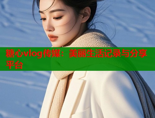糖心vlog传媒：美丽生活记录与分享平台