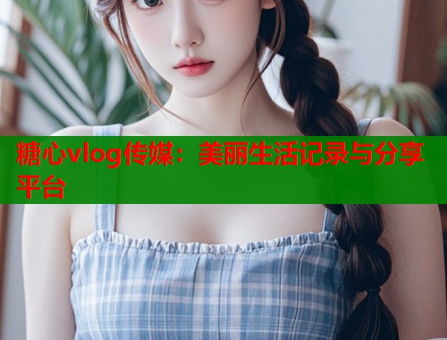 糖心vlog传媒：美丽生活记录与分享平台