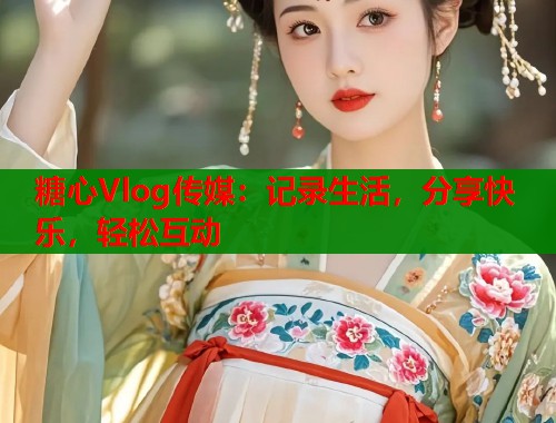 糖心Vlog传媒：记录生活，分享快乐，轻松互动