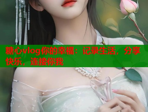 糖心vlog你的幸福：记录生活，分享快乐，连接你我