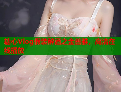 糖心Vlog假装醉酒之金善雅，高清在线播放