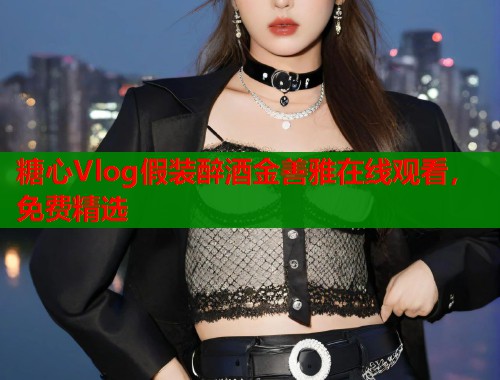 糖心Vlog假装醉酒金善雅在线观看，免费精选