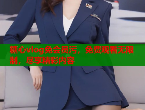 糖心vlog免会员污，免费观看无限制，尽享精彩内容