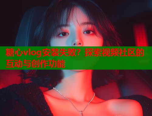 糖心vlog安装失败？探索视频社区的互动与创作功能