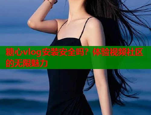 糖心vlog安装安全吗？体验视频社区的无限魅力