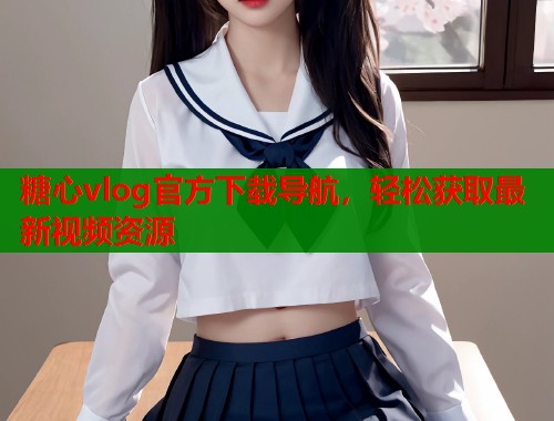 糖心vlog官方下载导航，轻松获取最新视频资源