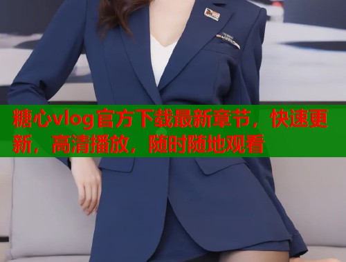 糖心vlog官方下载最新章节，快速更新，高清播放，随时随地观看