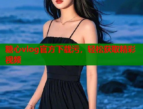糖心vlog官方下载污，轻松获取精彩视频
