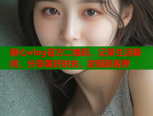 糖心vlog官方二维码，记录生活瞬间，分享美好时光，发现新视界