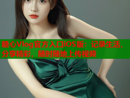 糖心Vlog官方入口iOS版：记录生活，分享精彩，随时随地上传视频