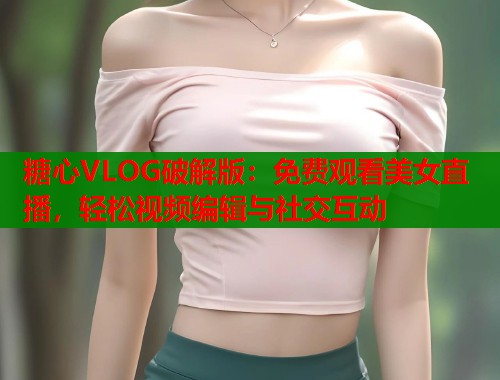 糖心VLOG破解版：免费观看美女直播，轻松视频编辑与社交互动