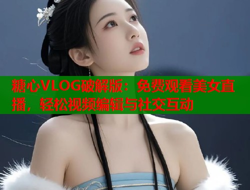 糖心VLOG破解版：免费观看美女直播，轻松视频编辑与社交互动