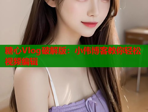 糖心Vlog破解版：小伟博客教你轻松视频编辑