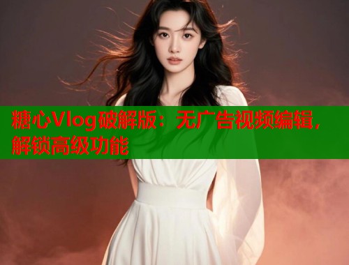 糖心Vlog破解版：无广告视频编辑，解锁高级功能