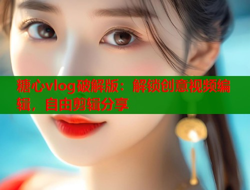 糖心vlog破解版：解锁创意视频编辑，自由剪辑分享