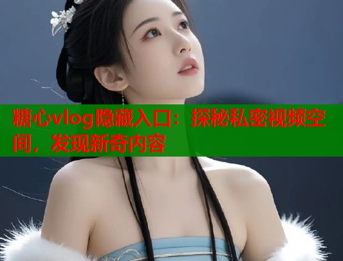 糖心vlog隐藏入口：探秘私密视频空间，发现新奇内容