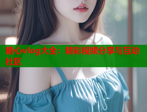 糖心vlog大全：精彩视频分享与互动社区