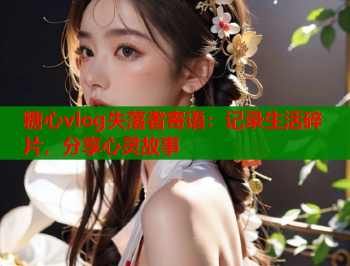 糖心vlog失落者寄语：记录生活碎片，分享心灵故事