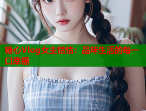 糖心Vlog女主恬恬：品味生活的每一口幸福
