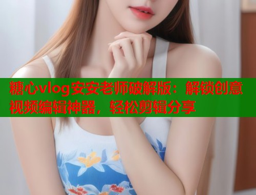 糖心vlog安安老师破解版：解锁创意视频编辑神器，轻松剪辑分享