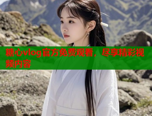 糖心vlog官方免费观看，尽享精彩视频内容
