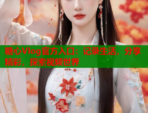 糖心Vlog官方入口：记录生活，分享精彩，探索视频世界