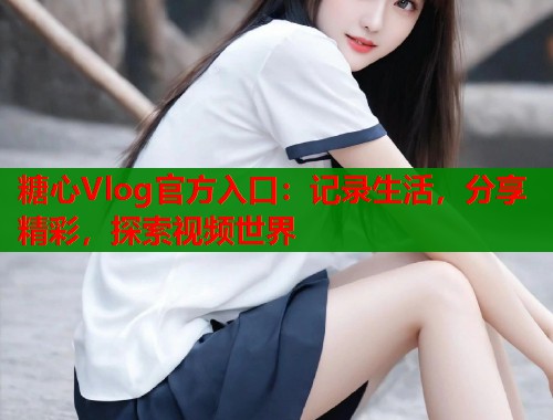 糖心Vlog官方入口：记录生活，分享精彩，探索视频世界