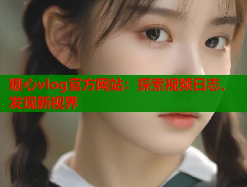 糖心vlog官方网站：探索视频日志，发现新视界