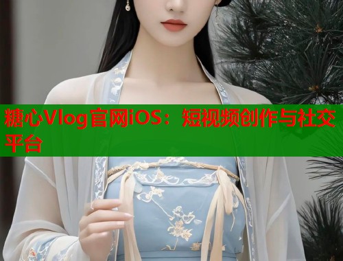 糖心Vlog官网iOS：短视频创作与社交平台