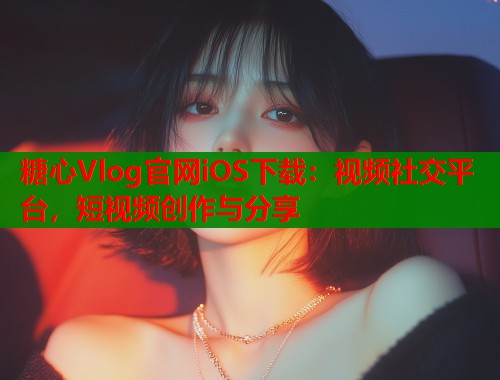 糖心Vlog官网iOS下载：视频社交平台，短视频创作与分享