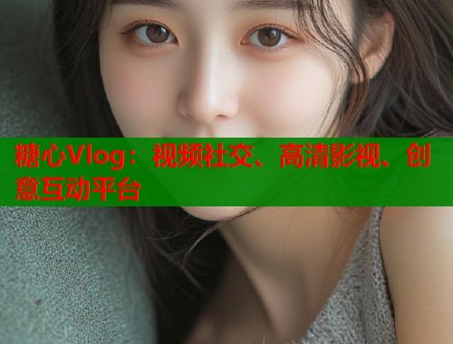糖心Vlog：视频社交、高清影视、创意互动平台