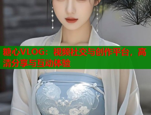 糖心VLOG：视频社交与创作平台，高清分享与互动体验
