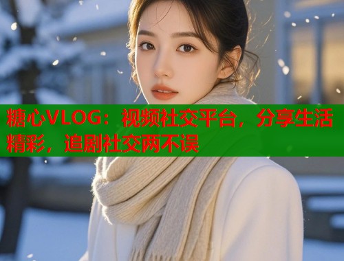 糖心VLOG：视频社交平台，分享生活精彩，追剧社交两不误