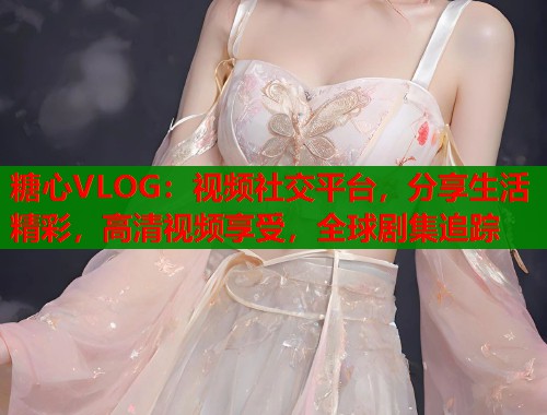 糖心VLOG：视频社交平台，分享生活精彩，高清视频享受，全球剧集追踪