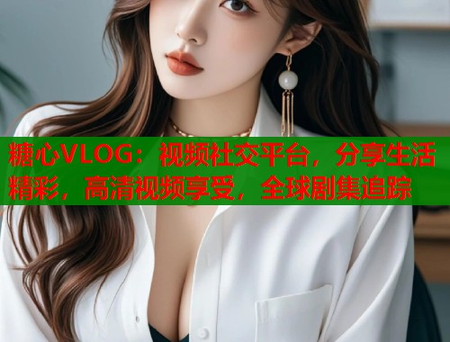 糖心VLOG：视频社交平台，分享生活精彩，高清视频享受，全球剧集追踪