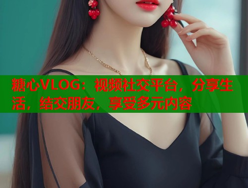 糖心VLOG：视频社交平台，分享生活，结交朋友，享受多元内容