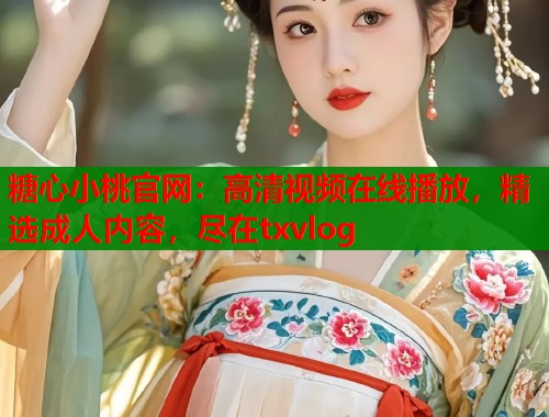 糖心小桃官网：高清视频在线播放，精选成人内容，尽在txvlog