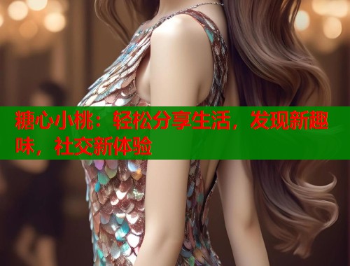 糖心小桃：轻松分享生活，发现新趣味，社交新体验