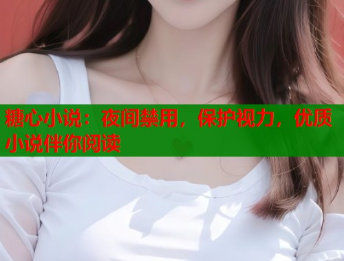 糖心小说：夜间禁用，保护视力，优质小说伴你阅读