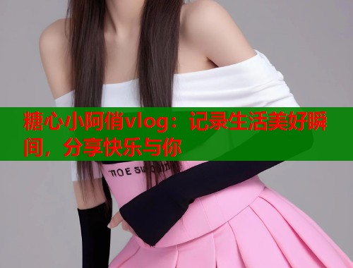 糖心小阿俏vlog：记录生活美好瞬间，分享快乐与你