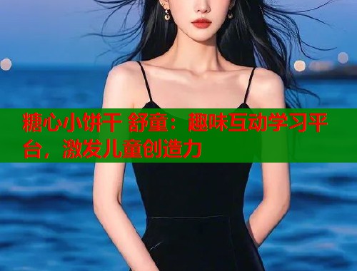 糖心小饼干 舒童：趣味互动学习平台，激发儿童创造力