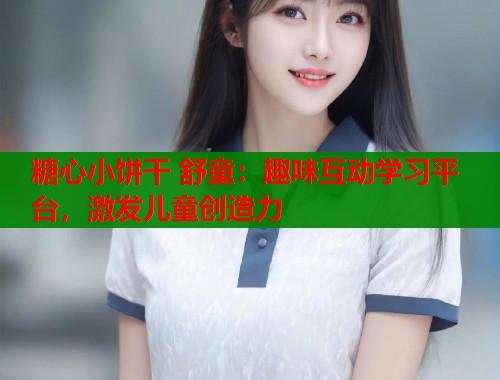 糖心小饼干 舒童：趣味互动学习平台，激发儿童创造力