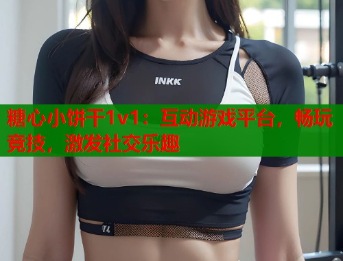 糖心小饼干1v1：互动游戏平台，畅玩竞技，激发社交乐趣