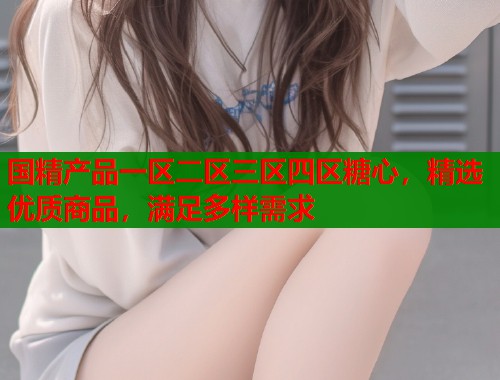 国精产品一区二区三区四区糖心，精选优质商品，满足多样需求