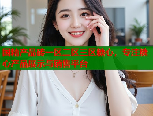 国精产品砖一区二区三区糖心，专注糖心产品展示与销售平台
