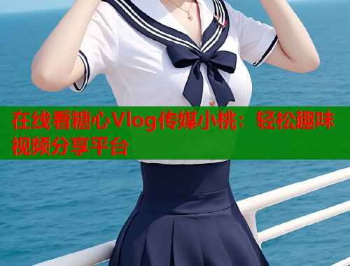 在线看糖心Vlog传媒小桃：轻松趣味视频分享平台