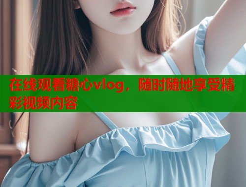 在线观看糖心vlog，随时随地享受精彩视频内容