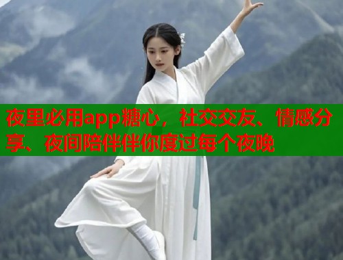 夜里必用app糖心，社交交友、情感分享、夜间陪伴伴你度过每个夜晚