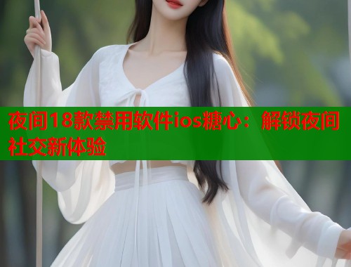 夜间18款禁用软件ios糖心：解锁夜间社交新体验
