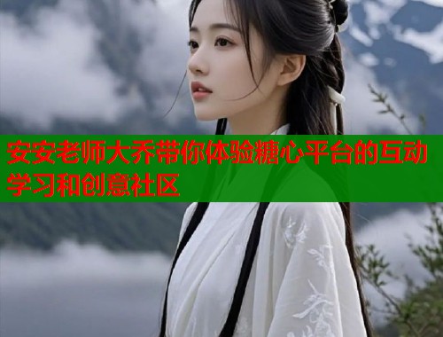 安安老师大乔带你体验糖心平台的互动学习和创意社区